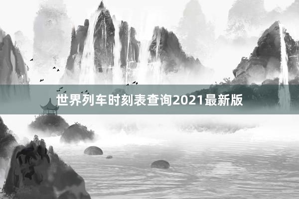 世界列车时刻表查询2021最新版