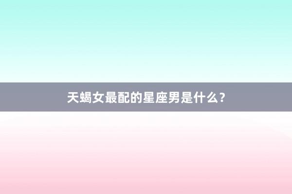 天蝎女最配的星座男是什么？