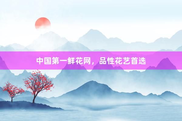 中国第一鲜花网,品性花艺首选