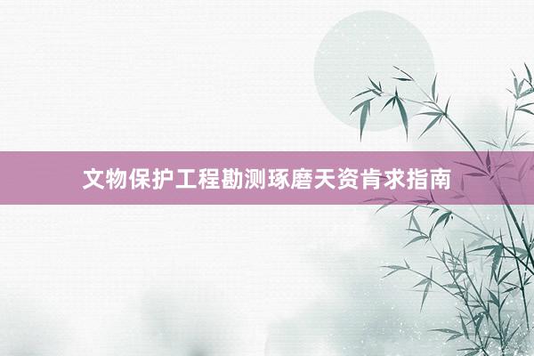 文物保护工程勘测琢磨天资肯求指南