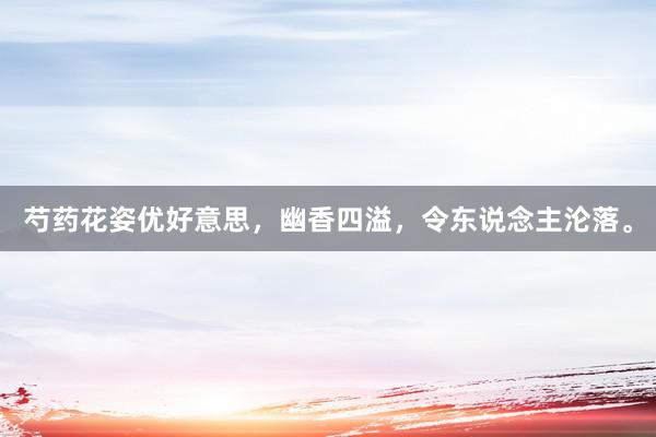 芍药花姿优好意思，幽香四溢，令东说念主沦落。