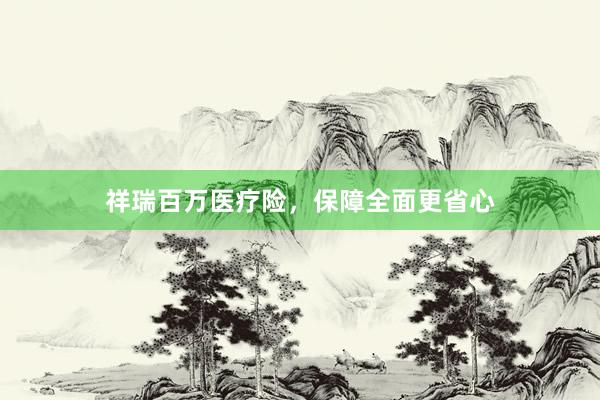 祥瑞百万医疗险，保障全面更省心