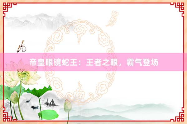 帝皇眼镜蛇王：王者之眼，霸气登场