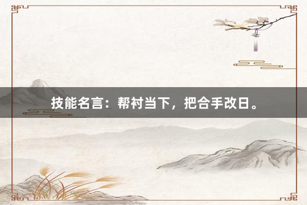 技能名言：帮衬当下，把合手改日。